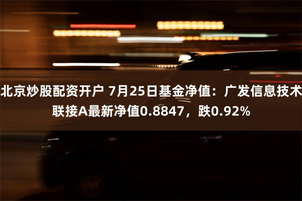 北京炒股配资开户 7月25日基金净值：广发信息技术联接A最新净值0.8847，跌0.92%