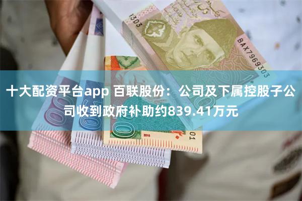 十大配资平台app 百联股份：公司及下属控股子公司收到政府补助约839.41万元