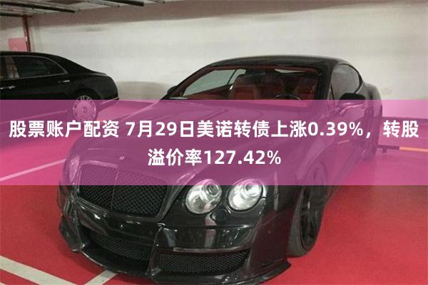 股票账户配资 7月29日美诺转债上涨0.39%，转股溢价率127.42%