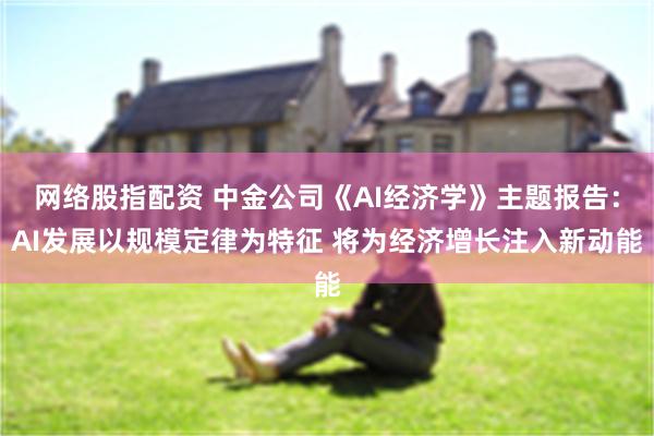 网络股指配资 中金公司《AI经济学》主题报告：AI发展以规模定律为特征 将为经济增长注入新动能