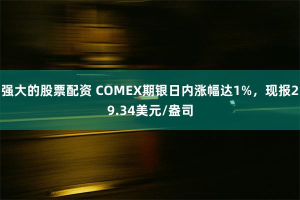 强大的股票配资 COMEX期银日内涨幅达1%，现报29.34