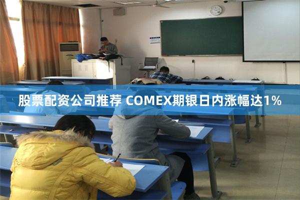 股票配资公司推荐 COMEX期银日内涨幅达1%