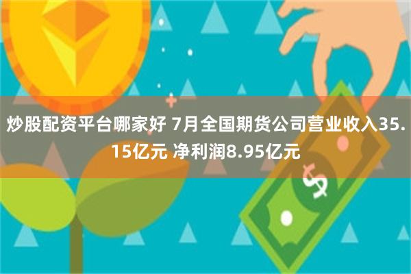 炒股配资平台哪家好 7月全国期货公司营业收入35.15亿元 