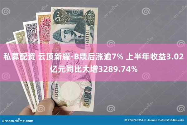 私募配资 云顶新耀-B绩后涨逾7% 上半年收益3.02亿元同