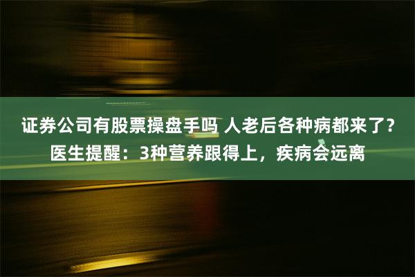 证券公司有股票操盘手吗 人老后各种病都来了？医生提醒：3种营