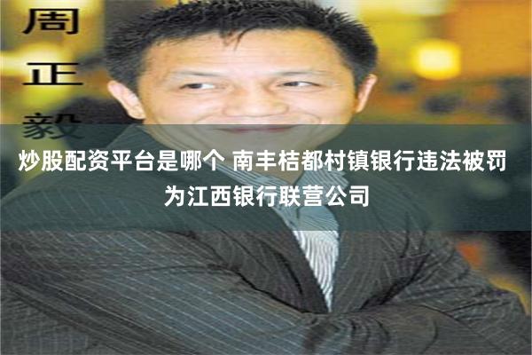 炒股配资平台是哪个 南丰桔都村镇银行违法被罚 为江西银行联营