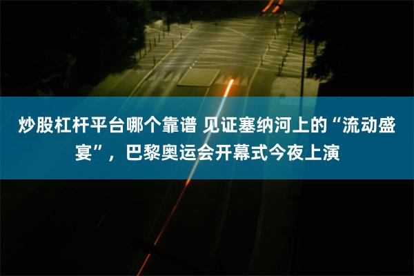 炒股杠杆平台哪个靠谱 见证塞纳河上的“流动盛宴”，巴黎奥运会