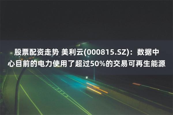 股票配资走势 美利云(000815.SZ)：数据中心目前的电