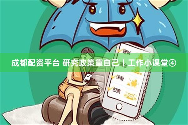 成都配资平台 研究政策靠自己丨工作小课堂④