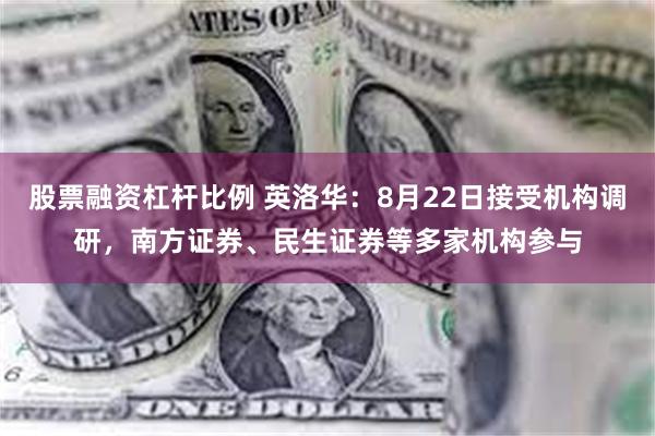 股票融资杠杆比例 英洛华：8月22日接受机构调研，南方证券、