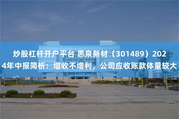 炒股杠杆开户平台 思泉新材（301489）2024年中报简析