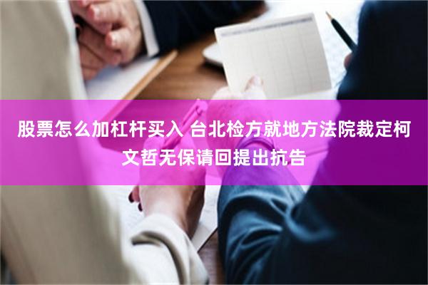 股票怎么加杠杆买入 台北检方就地方法院裁定柯文哲无保请回提出