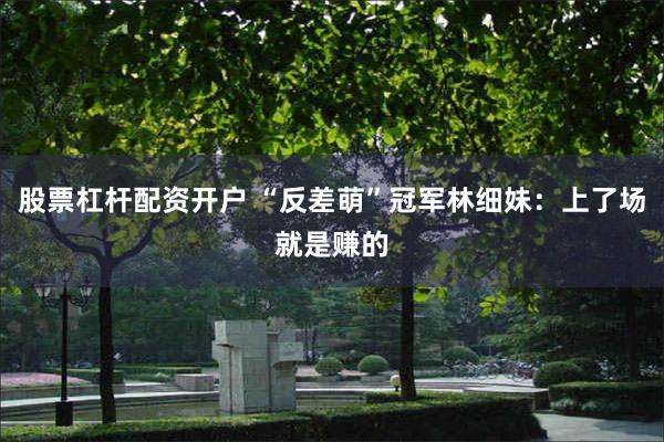 股票杠杆配资开户 “反差萌”冠军林细妹：上了场就是赚的