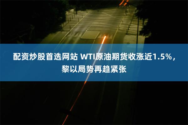 配资炒股首选网站 WTI原油期货收涨近1.5%，黎以局势再趋