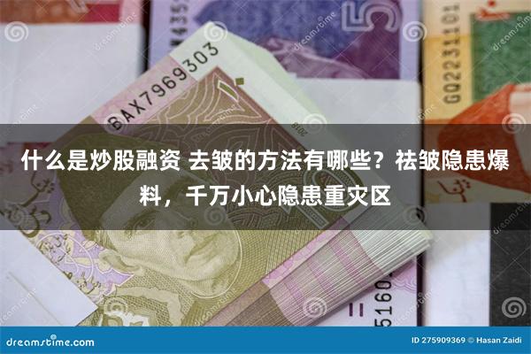 什么是炒股融资 去皱的方法有哪些？祛皱隐患爆料，千万小心隐患