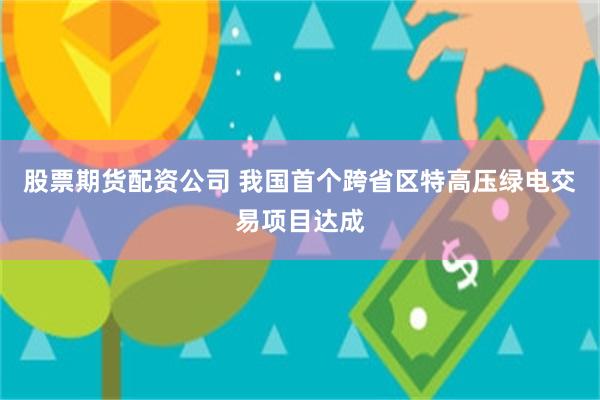 股票期货配资公司 我国首个跨省区特高压绿电交易项目达成