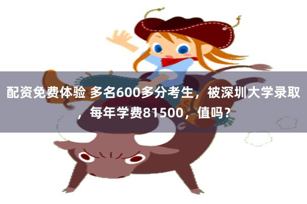 配资免费体验 多名600多分考生，被深圳大学录取，每年学费8