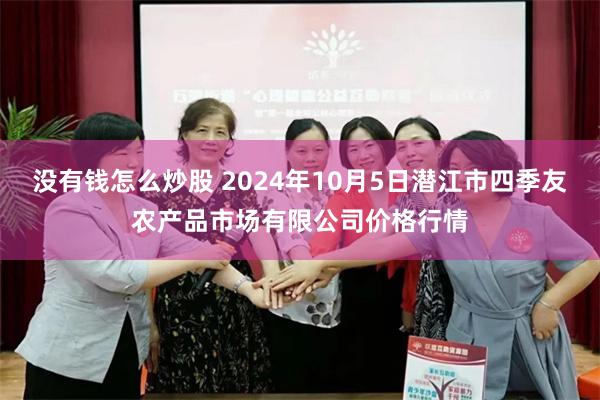 没有钱怎么炒股 2024年10月5日潜江市四季友农产品市场有