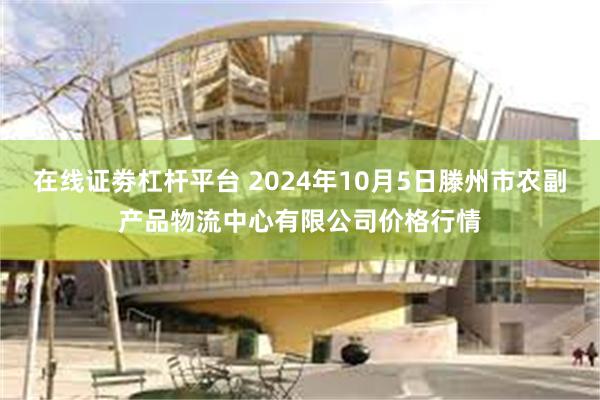 在线证劵杠杆平台 2024年10月5日滕州市农副产品物流中心