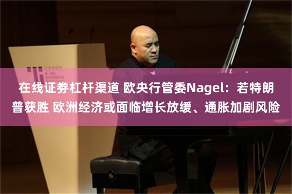 在线证劵杠杆渠道 欧央行管委Nagel：若特朗普获胜 欧洲经