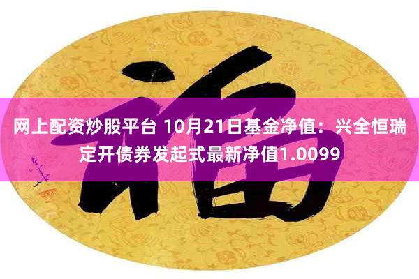 网上配资炒股平台 10月21日基金净值：兴全恒瑞定开债券发起