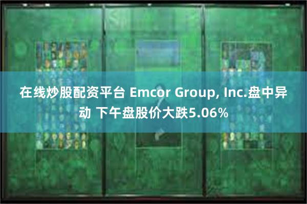 在线炒股配资平台 Emcor Group, Inc.盘中异动