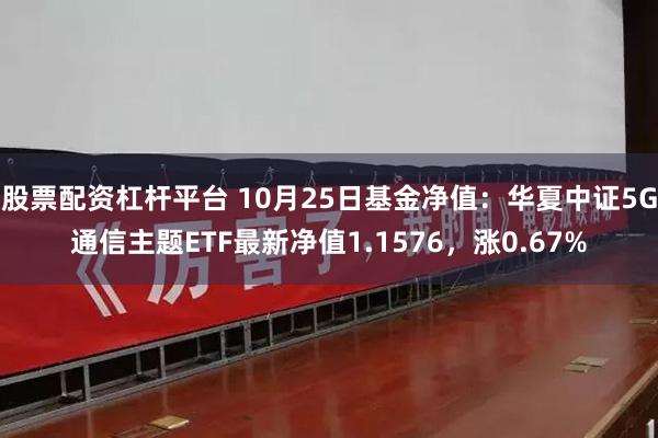 股票配资杠杆平台 10月25日基金净值：华夏中证5G通信主题