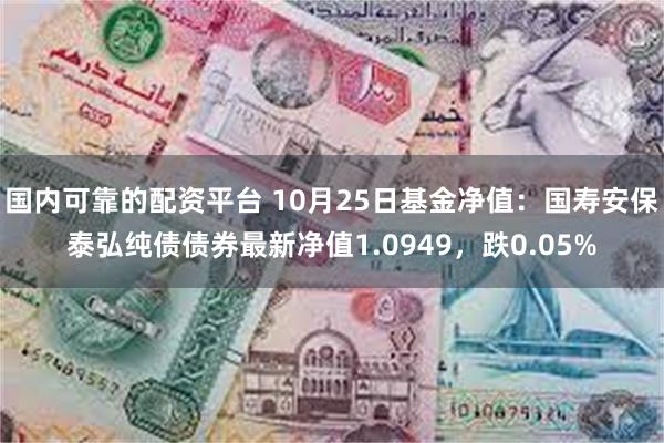 国内可靠的配资平台 10月25日基金净值：国寿安保泰弘纯债债