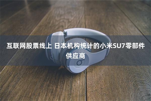 互联网股票线上 日本机构统计的小米SU7零部件供应商