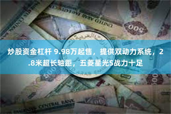 炒股资金杠杆 9.98万起售，提供双动力系统，2.8米超长轴