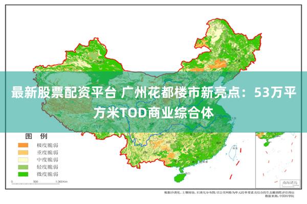 最新股票配资平台 广州花都楼市新亮点：53万平方米TOD商业