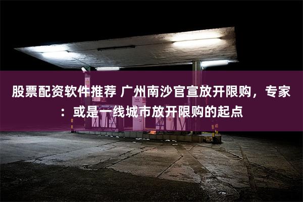 股票配资软件推荐 广州南沙官宣放开限购，专家：或是一线城市放