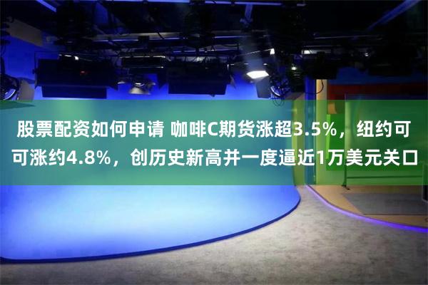 股票配资如何申请 咖啡C期货涨超3.5%，纽约可可涨约4.8%，创历史新高并一度逼近1万美元关口