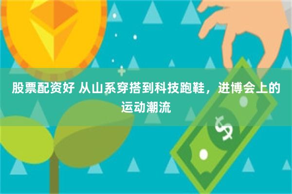 股票配资好 从山系穿搭到科技跑鞋，进博会上的运动潮流