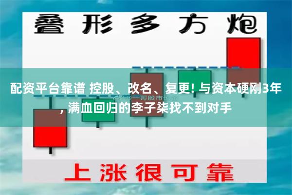 配资平台靠谱 控股、改名、复更! 与资本硬刚3年, 满血回归