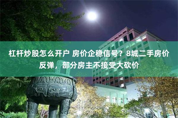 杠杆炒股怎么开户 房价企稳信号？8城二手房价反弹，部分房主不