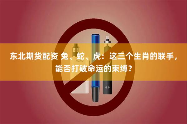 东北期货配资 兔、蛇、虎：这三个生肖的联手，能否打破命运的束