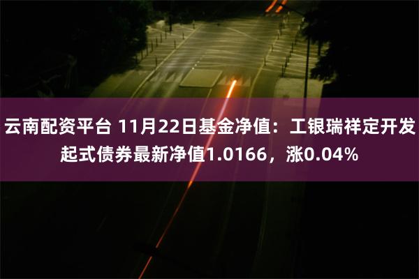 云南配资平台 11月22日基金净值：工银瑞祥定开发起式债券最