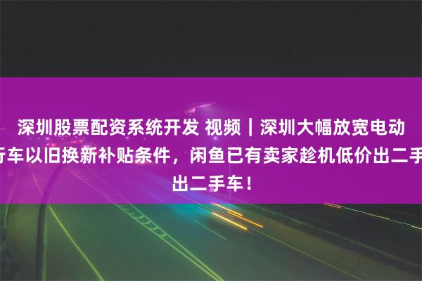 深圳股票配资系统开发 视频｜深圳大幅放宽电动自行车以旧换新补