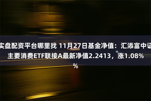 实盘配资平台哪里找 11月27日基金净值：汇添富中证主要消费