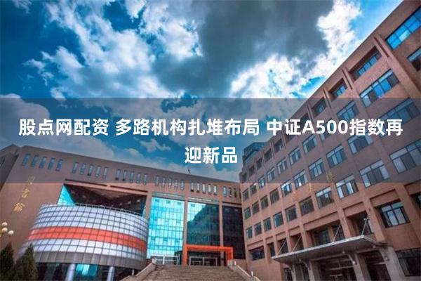 股点网配资 多路机构扎堆布局 中证A500指数再迎新品