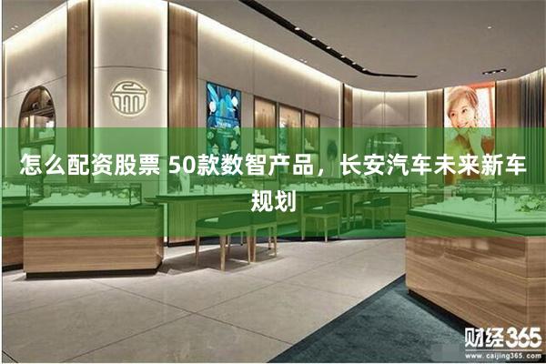 怎么配资股票 50款数智产品，长安汽车未来新车规划