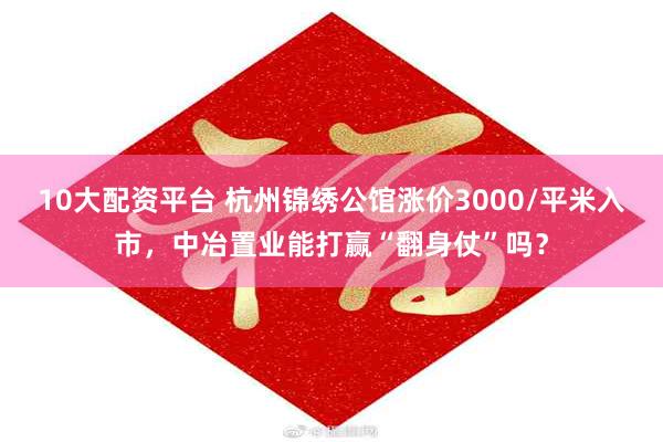 10大配资平台 杭州锦绣公馆涨价3000/平米入市，中冶置业