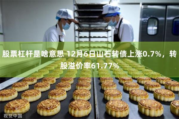 股票杠杆是啥意思 12月6日山石转债上涨0.7%，转股溢价率