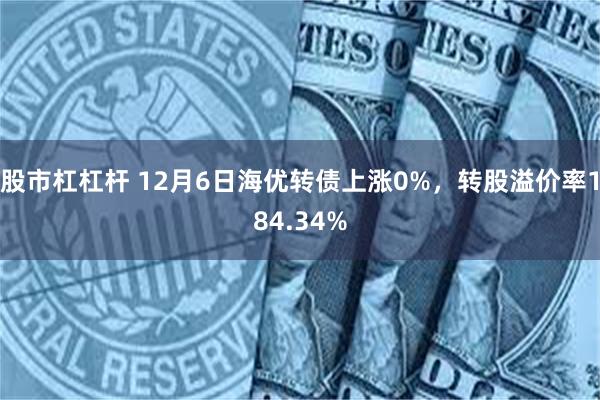 股市杠杠杆 12月6日海优转债上涨0%，转股溢价率184.3