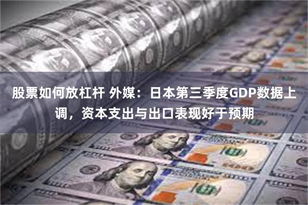 股票如何放杠杆 外媒：日本第三季度GDP数据上调，资本支出与