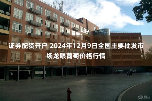 证券配资开户 2024年12月9日全国主要批发市场龙眼葡萄价