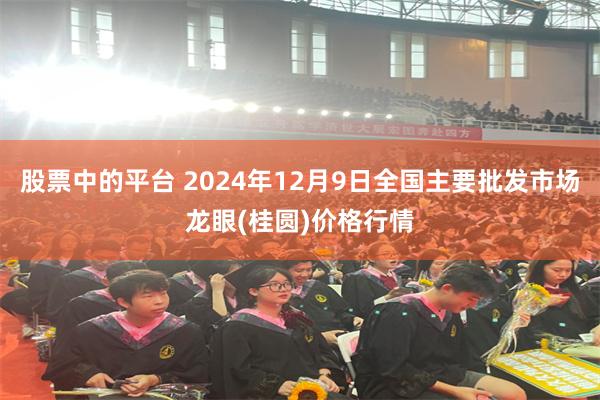 股票中的平台 2024年12月9日全国主要批发市场龙眼(桂圆