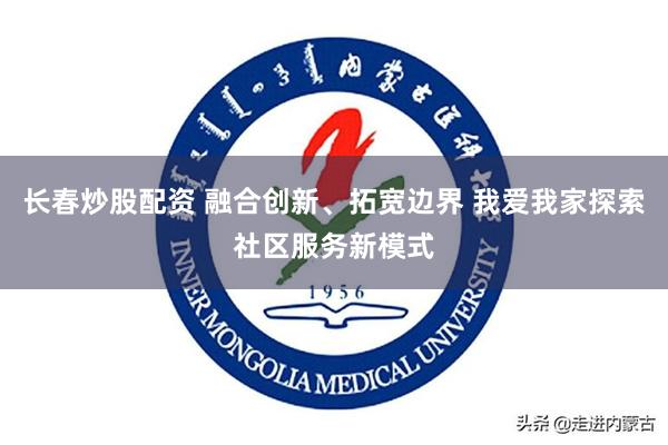 长春炒股配资 融合创新、拓宽边界 我爱我家探索社区服务新模式