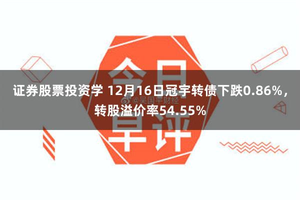 证券股票投资学 12月16日冠宇转债下跌0.86%，转股溢价